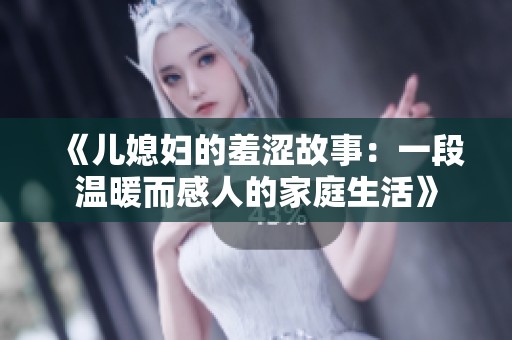 《儿媳妇的羞涩故事：一段温暖而感人的家庭生活》