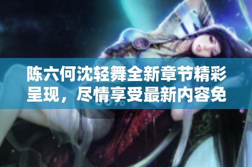 陈六何沈轻舞全新章节精彩呈现，尽情享受最新内容免费阅读