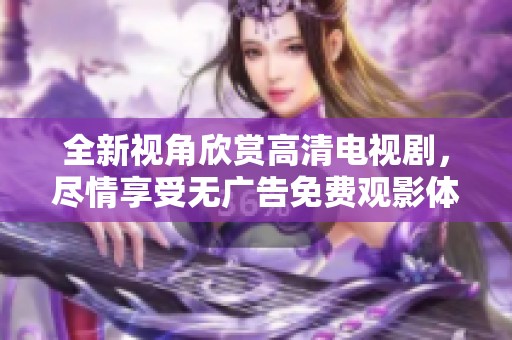 全新视角欣赏高清电视剧，尽情享受无广告免费观影体验