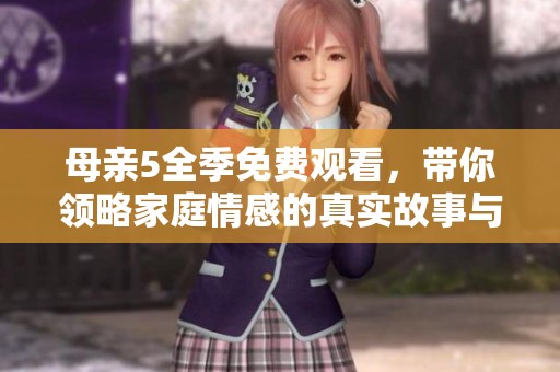 母亲5全季免费观看，带你领略家庭情感的真实故事与温暖瞬间