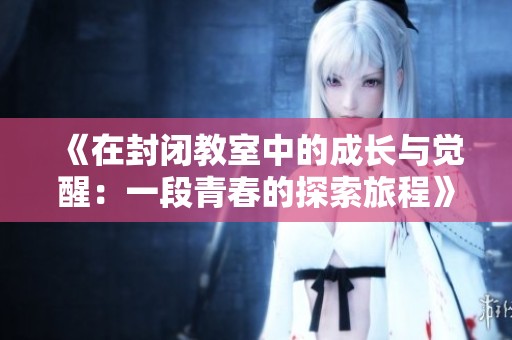《在封闭教室中的成长与觉醒：一段青春的探索旅程》