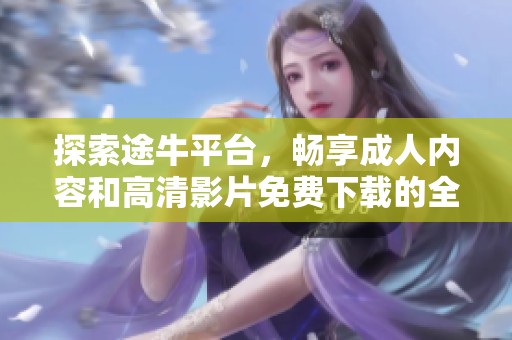 探索途牛平台，畅享成人内容和高清影片免费下载的全新体验