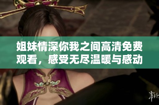 姐妹情深你我之间高清免费观看，感受无尽温暖与感动的故事