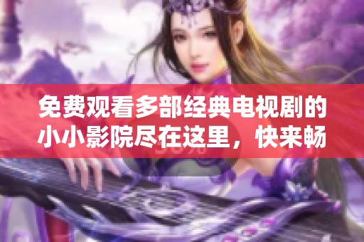 免费观看多部经典电视剧的小小影院尽在这里，快来畅享影视盛宴！