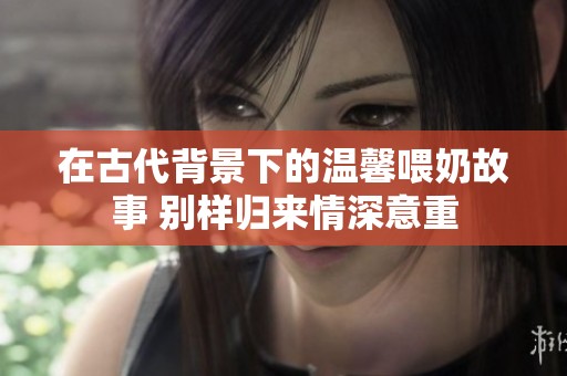 在古代背景下的温馨喂奶故事 别样归来情深意重