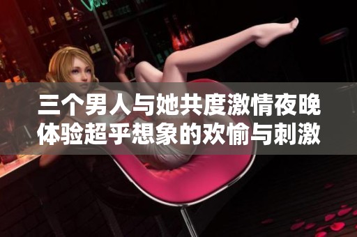 三个男人与她共度激情夜晚体验超乎想象的欢愉与刺激