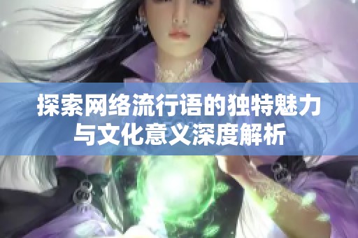 探索网络流行语的独特魅力与文化意义深度解析