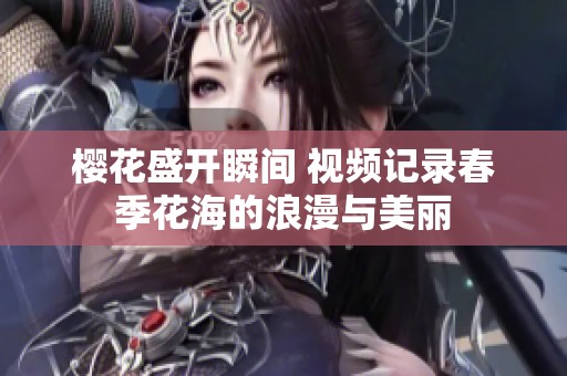 樱花盛开瞬间 视频记录春季花海的浪漫与美丽