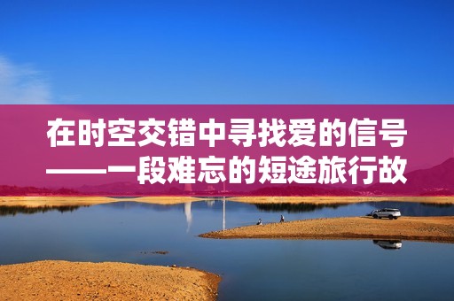 在时空交错中寻找爱的信号——一段难忘的短途旅行故事