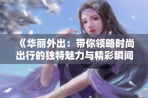 《华丽外出：带你领略时尚出行的独特魅力与精彩瞬间》