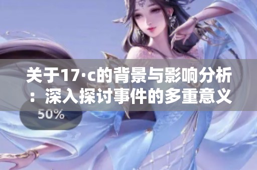 关于17·c的背景与影响分析：深入探讨事件的多重意义与后续发展