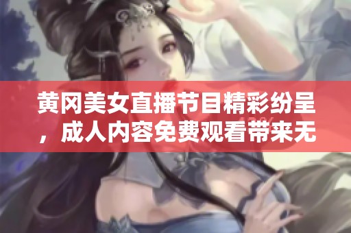 黄冈美女直播节目精彩纷呈，成人内容免费观看带来无限惊喜与乐趣