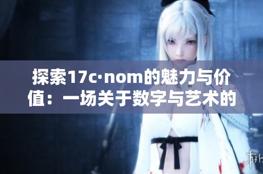 探索17c·nom的魅力与价值：一场关于数字与艺术的奇妙旅程