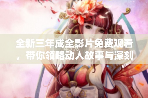 全新三年成全影片免费观看，带你领略动人故事与深刻情感体验