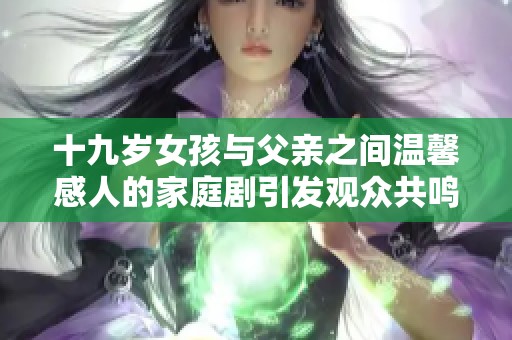 十九岁女孩与父亲之间温馨感人的家庭剧引发观众共鸣
