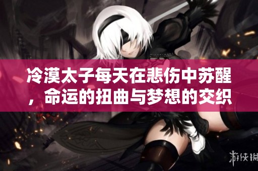 冷漠太子每天在悲伤中苏醒，命运的扭曲与梦想的交织
