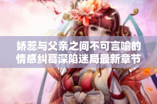 娇蕊与父亲之间不可言喻的情感纠葛深陷迷局最新章节解析