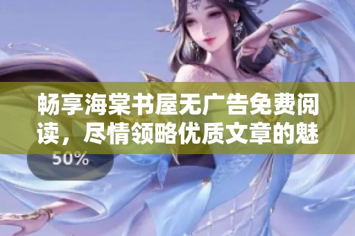 畅享海棠书屋无广告免费阅读，尽情领略优质文章的魅力与精彩