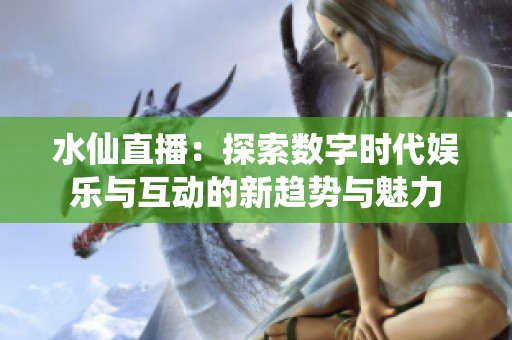 水仙直播：探索数字时代娱乐与互动的新趋势与魅力