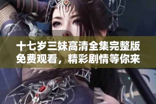 十七岁三妹高清全集完整版免费观看，精彩剧情等你来体验