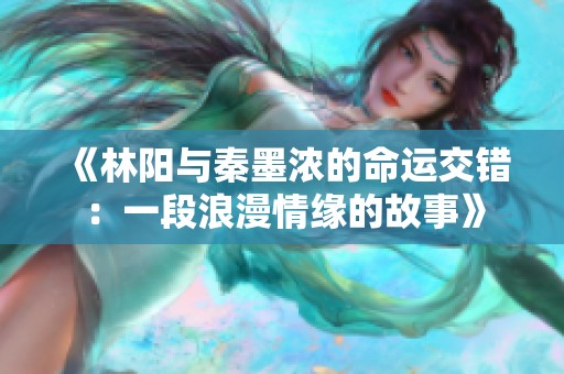 《林阳与秦墨浓的命运交错：一段浪漫情缘的故事》