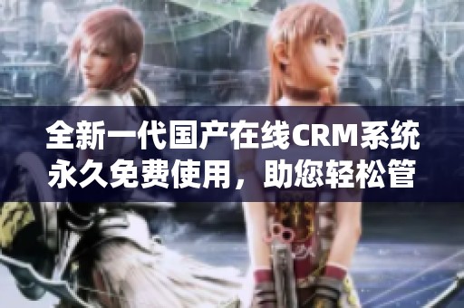 全新一代国产在线CRM系统永久免费使用，助您轻松管理客户关系
