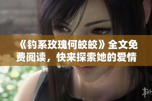 《钓系玫瑰何皎皎》全文免费阅读，快来探索她的爱情冒险故事！
