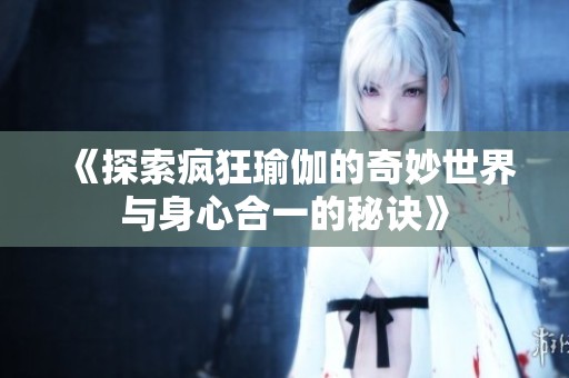 《探索疯狂瑜伽的奇妙世界与身心合一的秘诀》