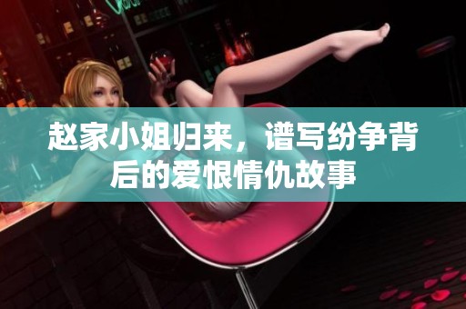 赵家小姐归来，谱写纷争背后的爱恨情仇故事
