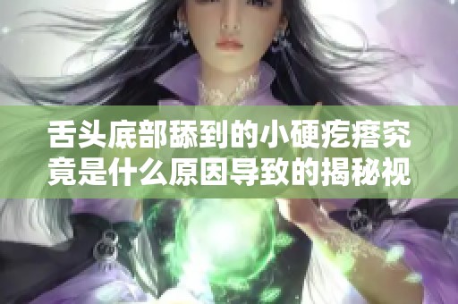 舌头底部舔到的小硬疙瘩究竟是什么原因导致的揭秘视频