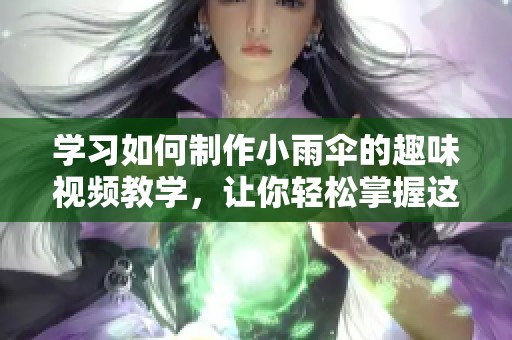 学习如何制作小雨伞的趣味视频教学，让你轻松掌握这项技能