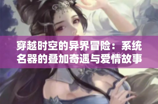 穿越时空的异界冒险：系统名器的叠加奇遇与爱情故事