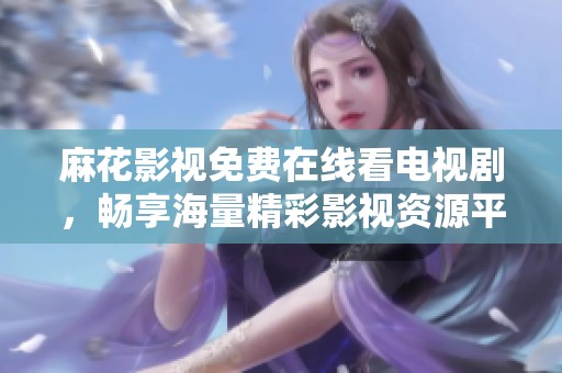麻花影视免费在线看电视剧，畅享海量精彩影视资源平台