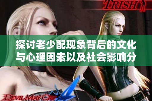 探讨老少配现象背后的文化与心理因素以及社会影响分析