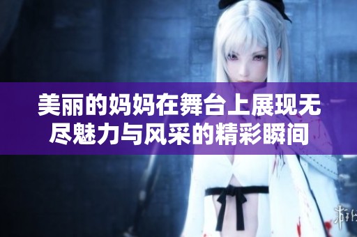 美丽的妈妈在舞台上展现无尽魅力与风采的精彩瞬间