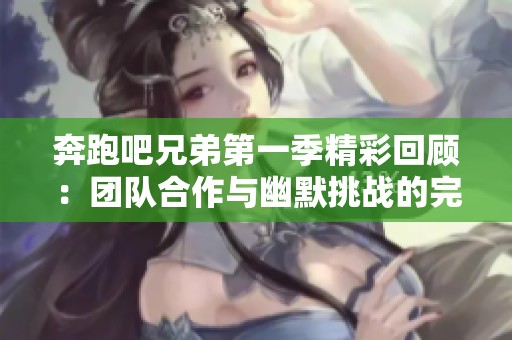 奔跑吧兄弟第一季精彩回顾：团队合作与幽默挑战的完美结合