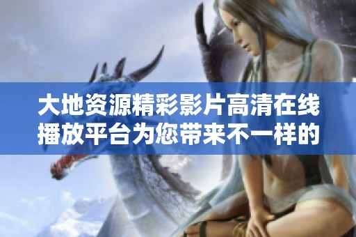 大地资源精彩影片高清在线播放平台为您带来不一样的观影体验