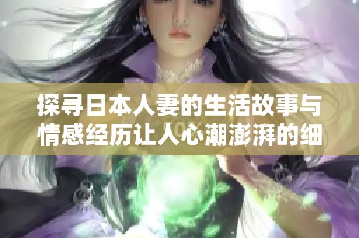 探寻日本人妻的生活故事与情感经历让人心潮澎湃的细腻描写
