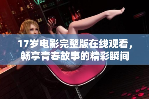 17岁电影完整版在线观看，畅享青春故事的精彩瞬间