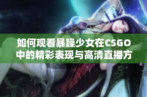如何观看暴躁少女在CSGO中的精彩表现与高清直播方法分享