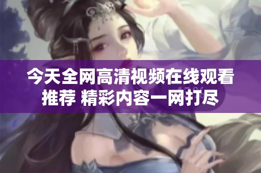 今天全网高清视频在线观看推荐 精彩内容一网打尽