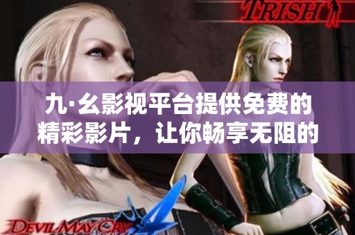 九·幺影视平台提供免费的精彩影片，让你畅享无阻的观影体验