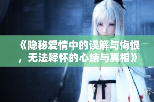 《隐秘爱情中的误解与悔恨，无法释怀的心结与真相》