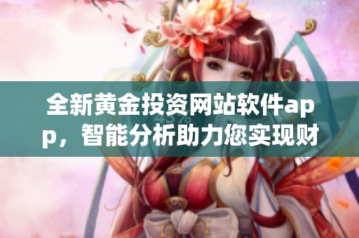 全新黄金投资网站软件app，智能分析助力您实现财富增值与保值