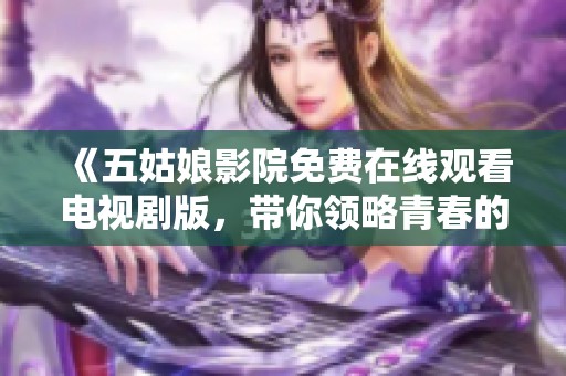 《五姑娘影院免费在线观看电视剧版，带你领略青春的浪漫与奋斗故事》