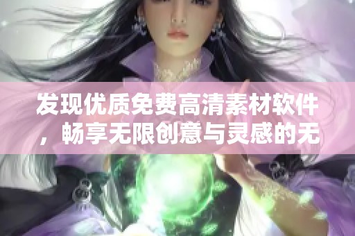 发现优质免费高清素材软件，畅享无限创意与灵感的无限可能性