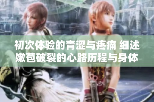 初次体验的青涩与疼痛 细述嫩苞破裂的心路历程与身体感受