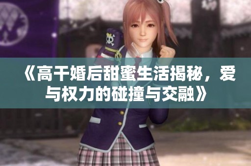 《高干婚后甜蜜生活揭秘，爱与权力的碰撞与交融》