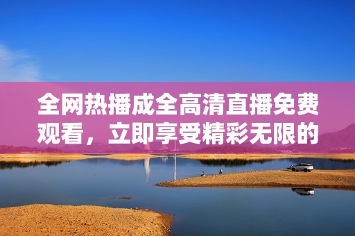 全网热播成全高清直播免费观看，立即享受精彩无限的观看体验