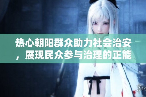 热心朝阳群众助力社会治安，展现民众参与治理的正能量故事